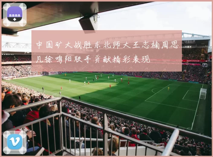中国矿大战胜东北师大王志楠周思凡徐鸣阳联手贡献精彩表现
