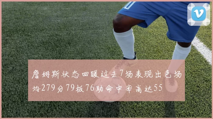 詹姆斯状态回暖过去7场表现出色场均279分79板76助命中率高达55