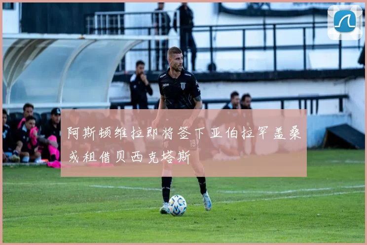 阿斯顿维拉即将签下亚伯拉罕盖桑或租借贝西克塔斯