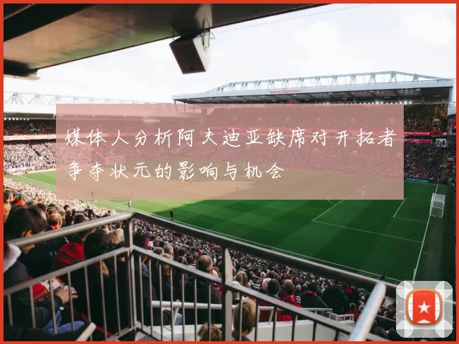 媒体人分析阿夫迪亚缺席对开拓者争夺状元的影响与机会