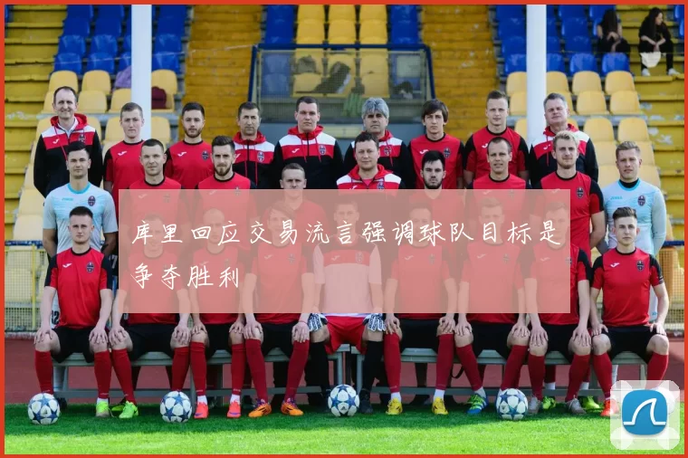 库里回应交易流言强调球队目标是争夺胜利