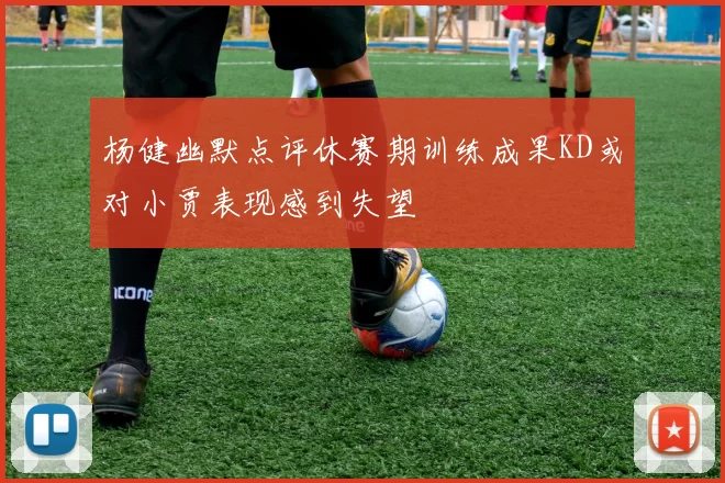 杨健幽默点评休赛期训练成果KD或对小贾表现感到失望