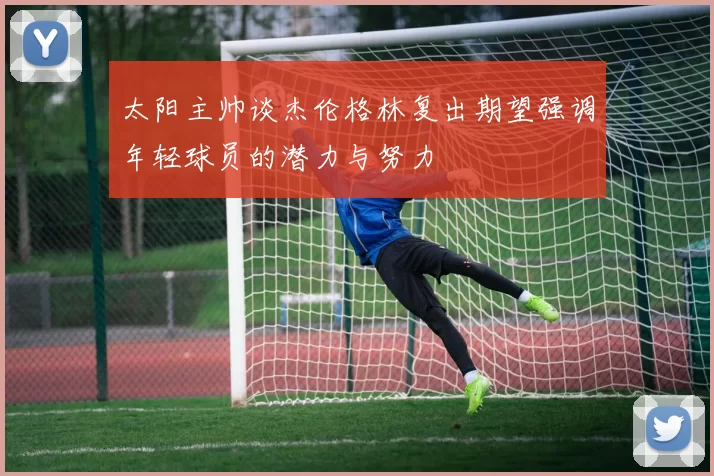 太阳主帅谈杰伦格林复出期望强调年轻球员的潜力与努力