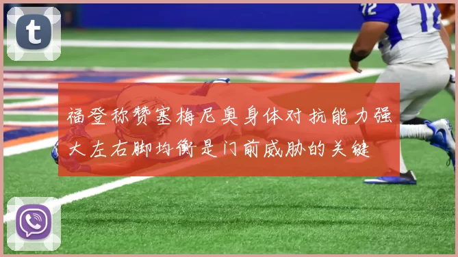 福登称赞塞梅尼奥身体对抗能力强大左右脚均衡是门前威胁的关键